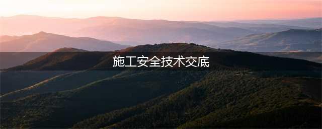 安全技术交底内容大全（通用版）(施工安全技术交底)