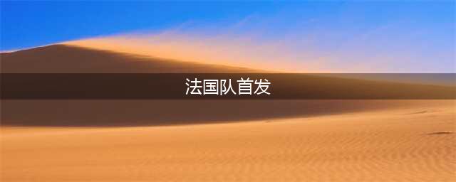 法国队首发较此前变动：弗法纳、科纳特首发，取代拉比奥特、于帕(法国队首发)
