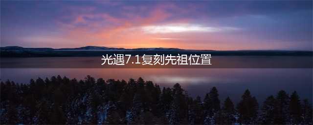 《光遇》7.1复刻先祖位置大全 7.1复刻先祖位置汇总