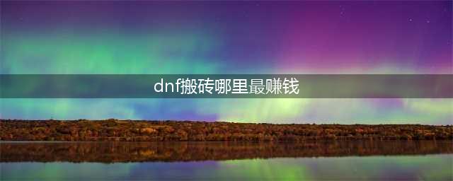 《DNF》现阶段版本各个搬砖圣地对比 刷哪里最赚钱(dnf搬砖哪里最赚钱)