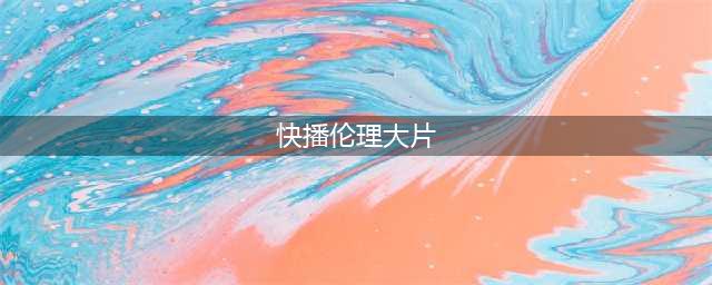 2021最新快播电影在线观看——手机快播电影升级成人版(快播伦理大片)