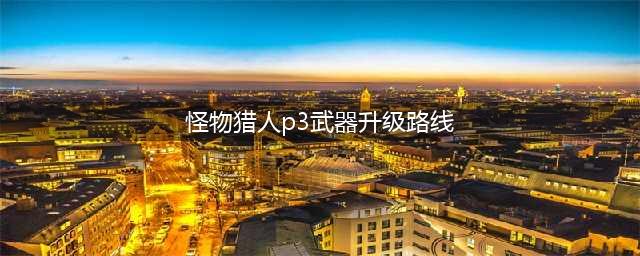《怪物猎人》p3太刀升级路线介绍(怪物猎人p3武器升级路线)