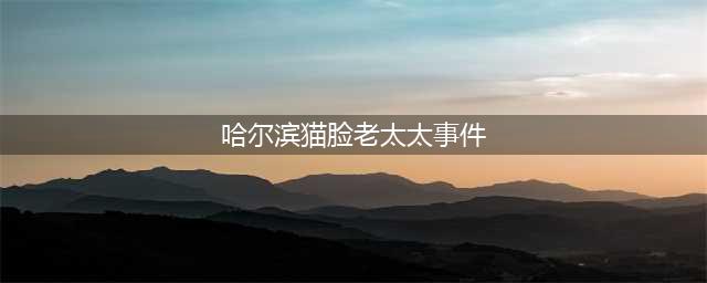 哈尔滨猫脸老太太事件真相?传说老太诈尸变猫脸吓疯儿子(哈尔滨猫脸老太太事件)