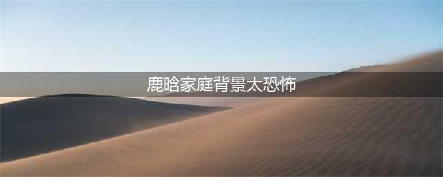 鹿晗身世不经意曝光，背景大到无法想象，真的是关晓彤高攀了吗？(鹿晗家庭背景太恐怖)