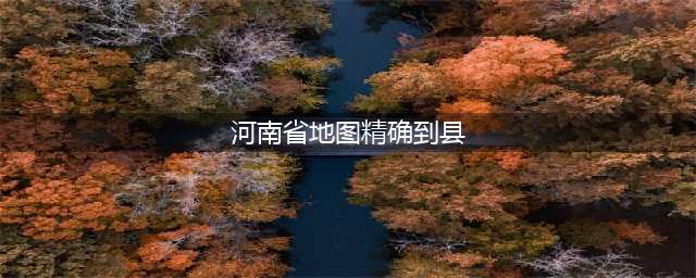 河南省各市行政区划地图(河南省地图精确到县)