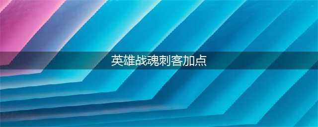 《英雄战魂》刺客怎么加点 刺客加点攻略(英雄战魂刺客加点)