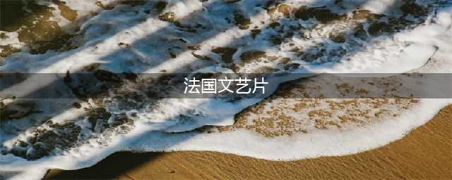 法国出品的10部大尺度浪漫文艺片，每部都值得细细品味(法国文艺片)