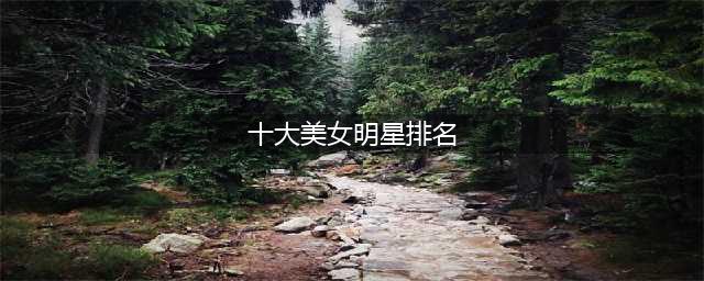 2022年中国十大美女明星排行，赵丽颖第十，第一实至名归(十大美女明星排名)