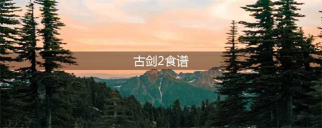 《古剑奇谭ol》最新食谱配方大全 各食谱所需材料一览(古剑2食谱)