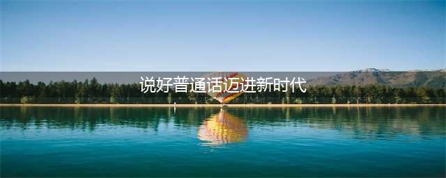 说好普通话，迈进新时代！(说好普通话迈进新时代)