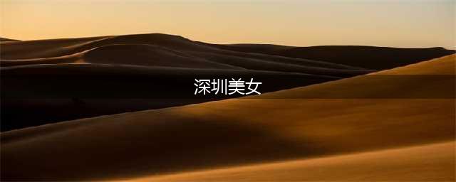 深圳最漂亮的10个美女，一个比一个惊艳！一起来看看她们的简介吧！(深圳美女)