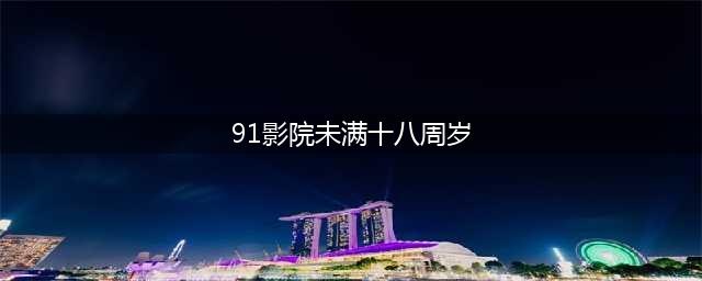 揭秘！为什么影院会标明未满18岁不能观看(91影院未满十八周岁)