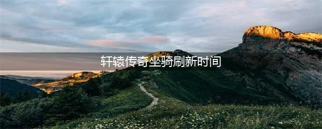 《轩辕传奇手游》坐骑怎么获取 坐骑获取方法介绍(轩辕传奇坐骑刷新时间)