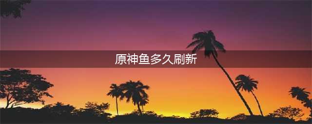 《原神》钓鱼多久刷新一次 钓鱼刷新时间