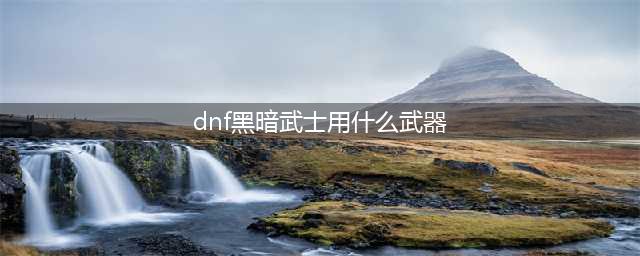 dnf黑暗武士自觉刷图加点 dnf黑暗武士自觉加点(dnf黑暗武士用什么武器)