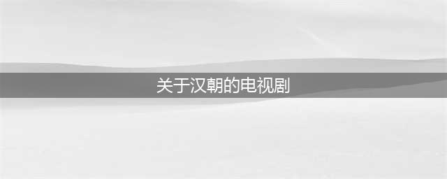 9部以汉朝为背景的电视剧，星汉灿烂评分只能排第五(关于汉朝的电视剧)