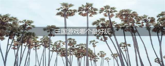 2021十大最近很火的三国游戏 前十好玩的三国游戏有哪些(三国游戏哪个最好玩)