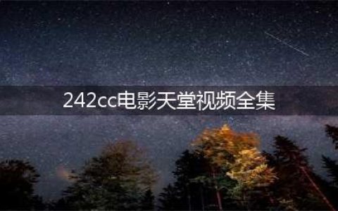 十大必不可少的高清免费在线观影网站(242cc电影天堂视频全集)