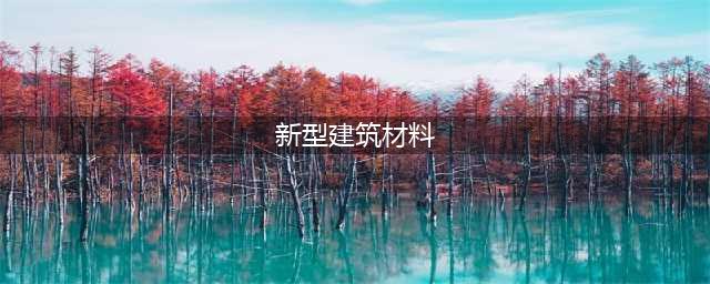 十大新型建筑材料将改变未来建筑(新型建筑材料)