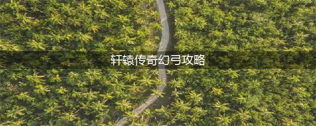 轩辕传奇手游幻弓加点攻略 幻弓技能加点(轩辕传奇幻弓攻略)
