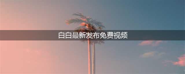 "白白发布短视频免费，轻松实现一键发布"(白白最新发布免费视频)