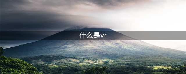 VR虚拟现实技术介绍，了解有关VR虚拟现实基础知识(什么是vr)