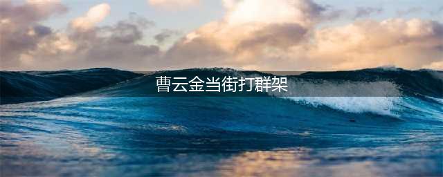 曹云金当街打群架 微博晒伤口道歉称双方已和解(曹云金当街打群架)