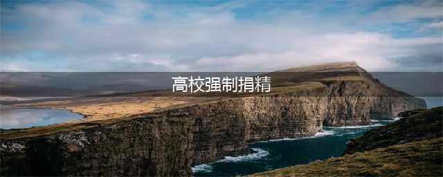 惊!网曝高校强迫学生捐精(高校强制捐精)