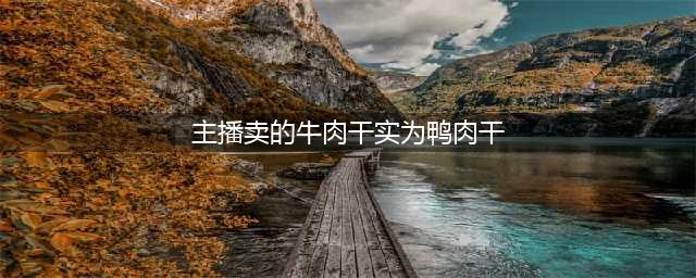 主播卖的牛肉干实为鸭肉干，销售额累计八百多万元(主播卖的牛肉干实为鸭肉干)
