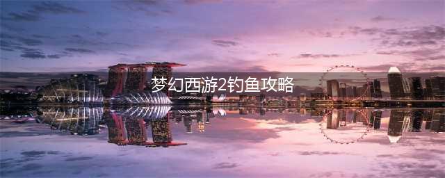 《梦幻西游》新钓鱼怎么玩 新钓鱼玩法内容攻略(梦幻西游2钓鱼攻略)