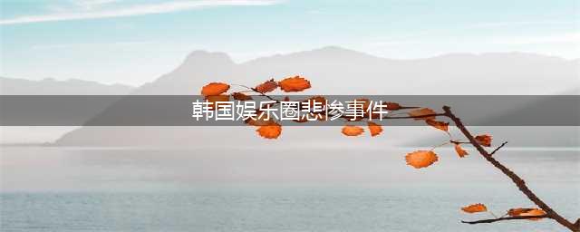 韩国演艺圈悲惨事件：37名女星，109G视频，8人已自杀身亡(韩国娱乐圈悲惨事件)