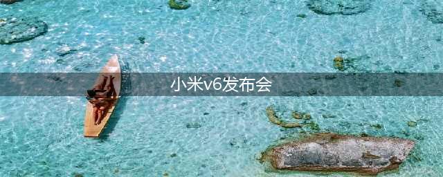 小米v6发布会:发力智能家居和Android操作系统(小米v6发布会)