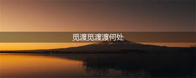 名家专栏 | 梁衡：觅渡，觅渡，渡何处(觅渡觅渡渡何处)