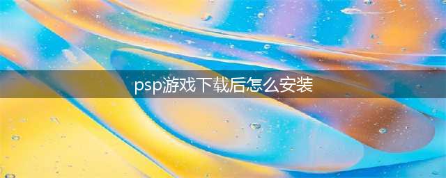 PSP游戏怎么安装到psp？游戏下载安装图文教程(psp游戏下载后怎么安装)