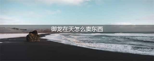 御龙在天搬砖赚钱攻略 御龙在天怎么赚钱(御龙在天怎么卖东西)