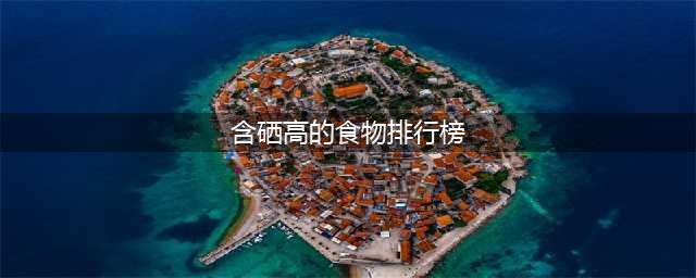 含硒高的50种食物排行榜(含硒高的食物排行榜)