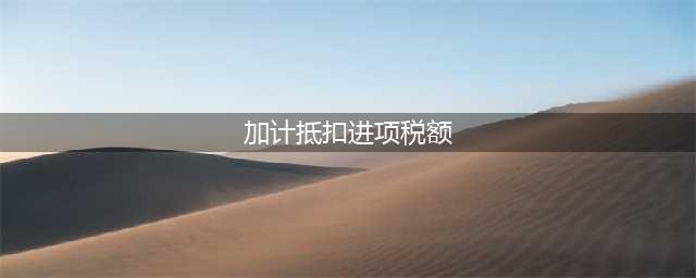 加计抵减进项税额的会计处理(加计抵扣进项税额)