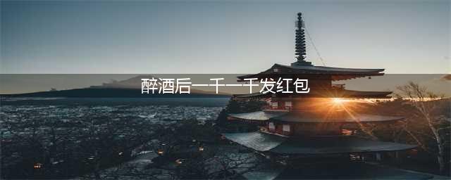 男子醉酒后一千一千发红包(醉酒后一千一千发红包)