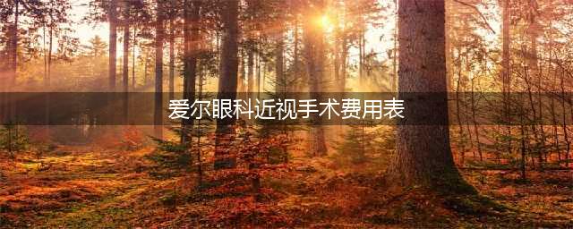 2024爱尔眼科近视手术价格一览表：全飞秒、半飞秒、全激光近视手术费用(爱尔眼科近视手术费用表)