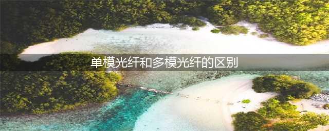 单模光纤和多模光纤有什么区别(单模光纤和多模光纤的区别)