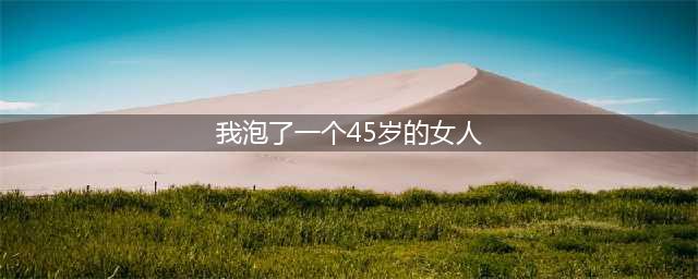 我爱上45岁的女人，她却告诉我：玩玩可以，结婚不可以(我泡了一个45岁的女人)