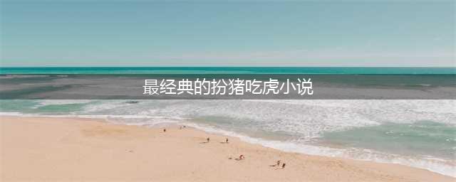 三本经典扮猪吃虎类小说，主角凭智慧装逼打脸，看得很爽很过瘾！(最经典的扮猪吃虎小说)