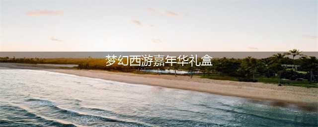 《梦幻西游》怎么买嘉年华礼包 嘉年华礼包购买流程(梦幻西游嘉年华礼盒)