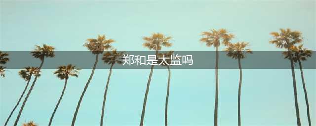 郑和明明是太监，为什么会有后代？现存后裔有三支，差不多五百人(郑和是太监吗)