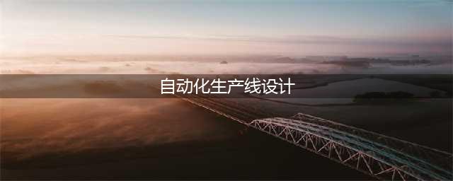 自动化生产线的整个设计流程(自动化生产线设计)