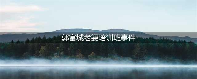 郭富城娇妻方媛回应天王嫂培训班一事，声称不知道怎么跟大家解释(郭富城老婆培训班事件)