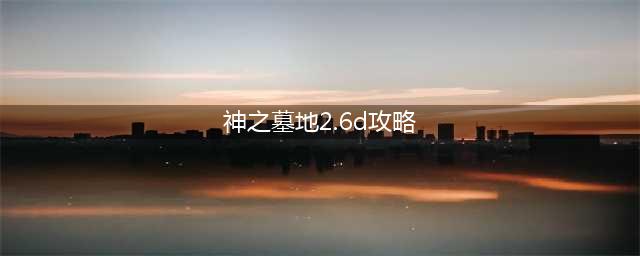 魔兽rpg地图之神之墓地2.6d全任务攻略秘籍(神之墓地2.6d攻略)