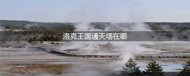 通天塔在哪里洛克王国 通天塔在洛克王国位置分享(洛克王国通天塔在哪)