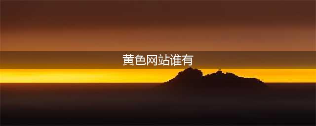 十款不容错过的国外黄色系网站(黄色网站谁有)