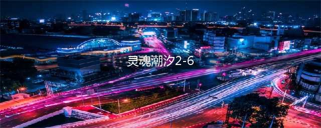 灵魂潮汐2-6100%探索详解 2-6100%探索方法攻略一览